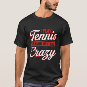 I Play Tennis To Burn Off The Crazy Funny Tennis P T-Shirt