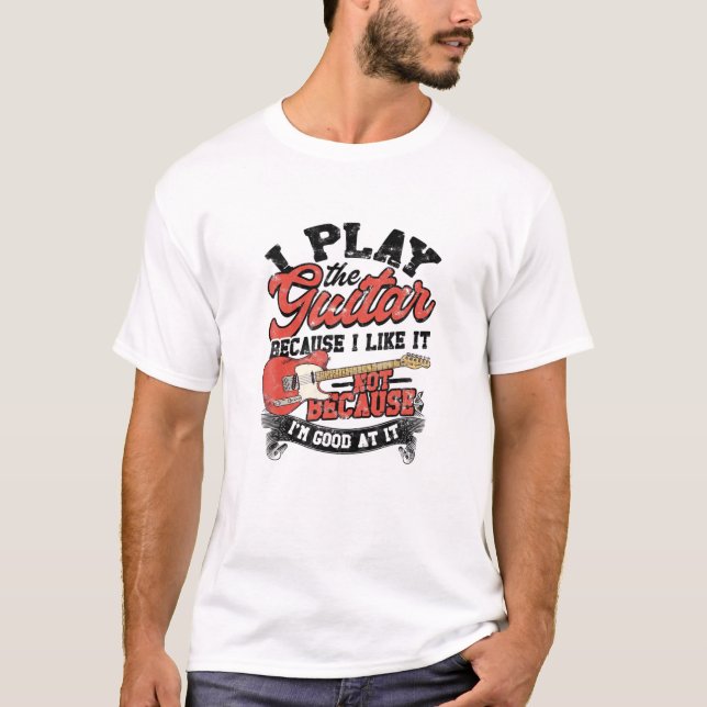 I Play The Guitar Because I Like It Not Because I' T-Shirt (Front)