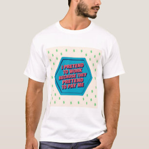 I Pretend To Work Because They Pretend To Pay Me T-Shirt