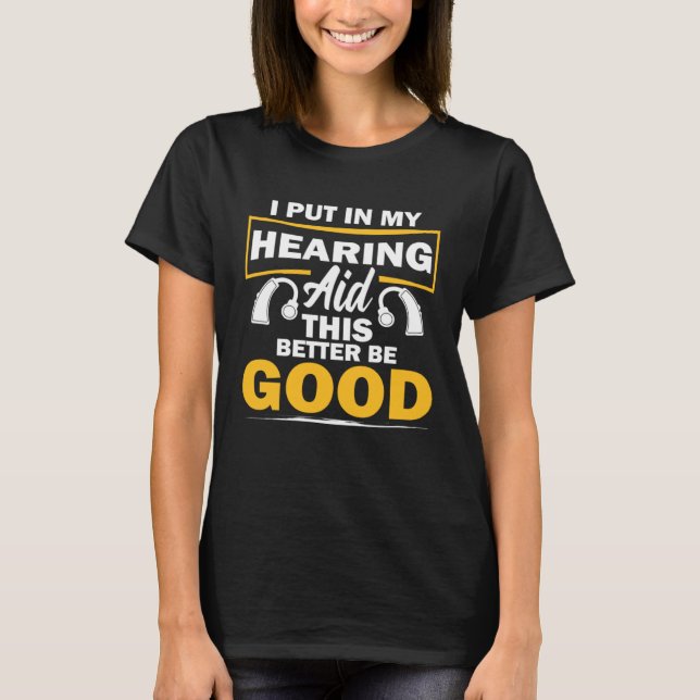 I Put In My Hearing Aid This Better Be Good Deaf A T-Shirt (Front)