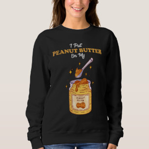 I Put Peanut Butter On My Peanut Butter Nut Butter Sweatshirt