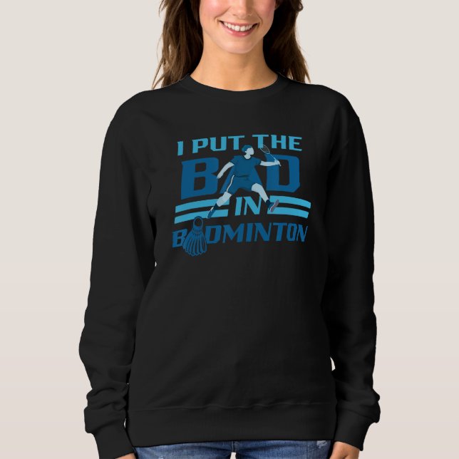 I Put The Bad In Badminton Player Shuttlecock Bird Sweatshirt (Front)