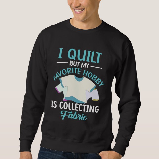 I Quilt But My Favorite Hobby Is Collecting Fabric Sweatshirt (Front)