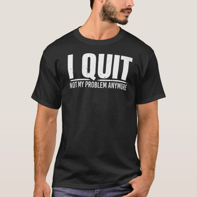 I Quit Not My Problem Anymore T-Shirt (Front)
