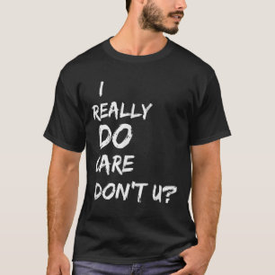 I Really Do Care Don't U_ T-Shirt