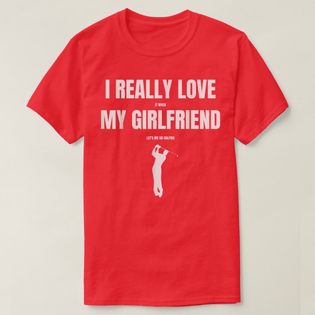 I Really Love It When My Girlfriend Let's Me Go Go T-Shirt (Design Front)