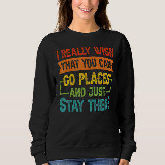 I Really Wish That You Can Go Places And Just Stay Sweatshirt