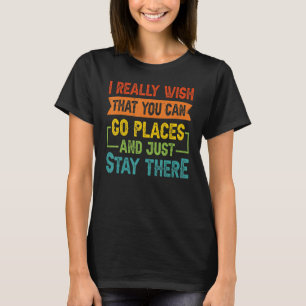 I Really Wish That You Can Go Places And Just Stay T-Shirt