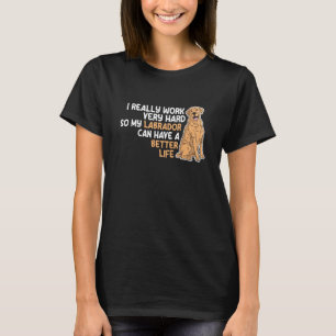 I really work very hard so my labrador labradors T-Shirt
