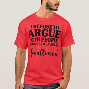 I Refuse To Argue With People Who Should Have Been T-Shirt