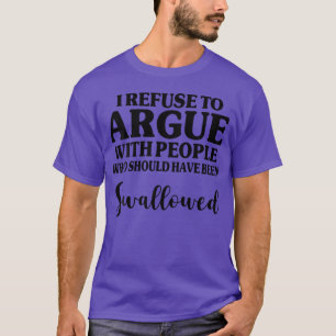I Refuse To Argue With People Who Should Have Been T-Shirt