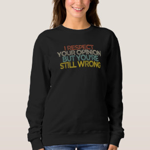 I Respect Your Opinion But You're Still Wrong Sweatshirt