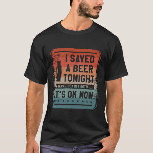 I Saved A Beer Tonight It Was Stuck In A Bottle It T-Shirt