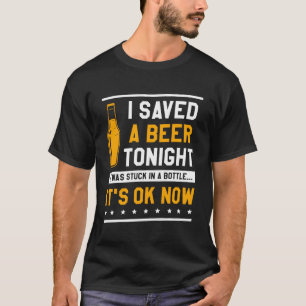 I Saved A Beer Tonight It Was Stuck In A Bottle It T-Shirt