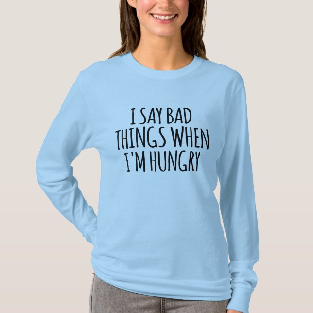 I Say Bad Things When I'm Hungry         T-Shirt (Front)