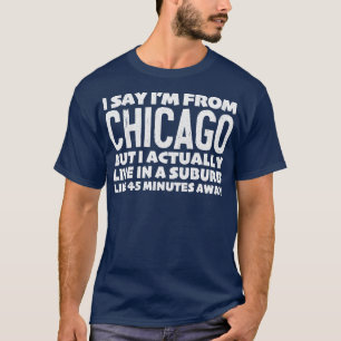 I Say Im From Chicago Humourous Statement Design T-Shirt