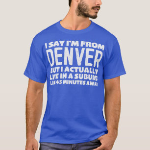 I Say Im From Denver Humourous Statement Design T-Shirt