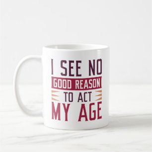 I See No Good Reason To Act My Age Coffee Mug