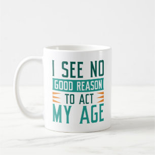 I See No Good Reason To Act My Age Coffee Mug