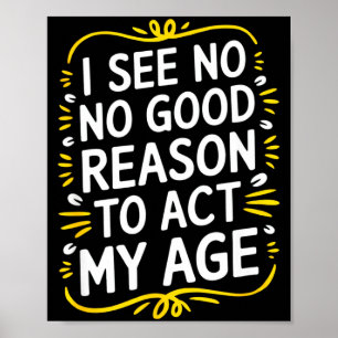 I See No Good Reason To Act My Age - Funny Sarcast Poster