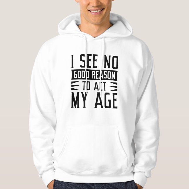 I See No Good Reason To Act My Age Hoodie (Front)
