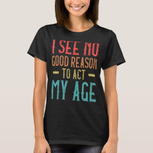 I See No Good Reason To Act My Age   Humour Old Sa T-Shirt