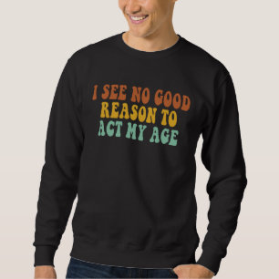 I See No Good Reason To Act My Age Retro Vintage Sweatshirt