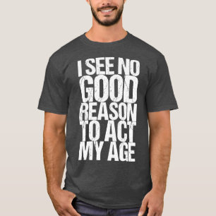 I See No Good Reason To Act My Age T-Shirt