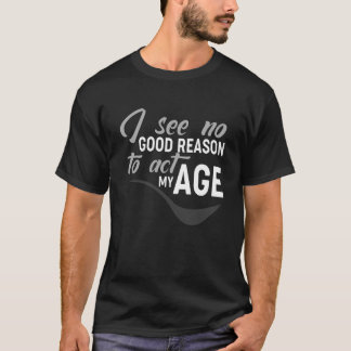 I See No Good Reason To Act My Age T-Shirt