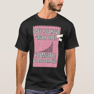 I See You Have Graph Paper You Must Be Plotting So T-Shirt
