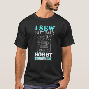 I Sew But My Favorite Hobby Is Collecting Fabric S T-Shirt