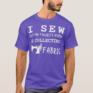I sew but my favorite hobby is collecting fabricTS T-Shirt