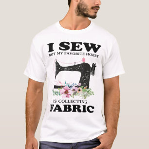 I Sew But My Favourite Hobby Is Collecting Fabric T-Shirt
