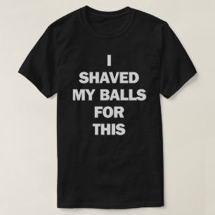 I SHAVED MY BALLS FOR THIS T-Shirt