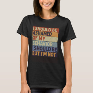 I Should Be Ashamed Of My Behaviour I Should Be Bu T-Shirt