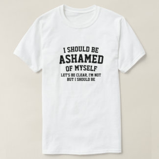 I SHOULD ME ASHAMED OF MYSELF T-Shirt
