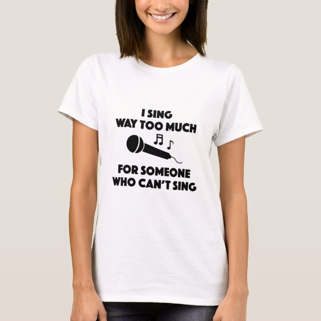 I Sing Way Too Much T-Shirt (Front)