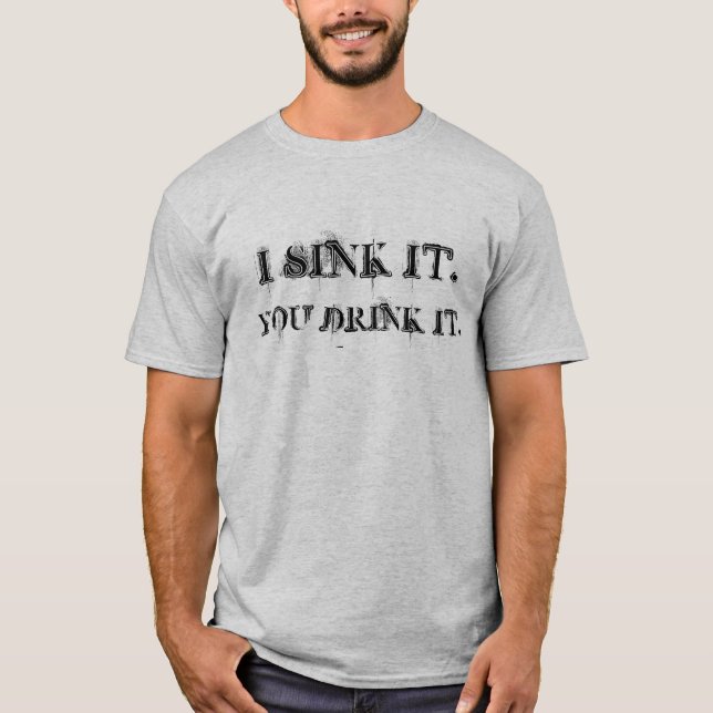 I SINK IT., YOU DRINK IT. T-Shirt (Front)
