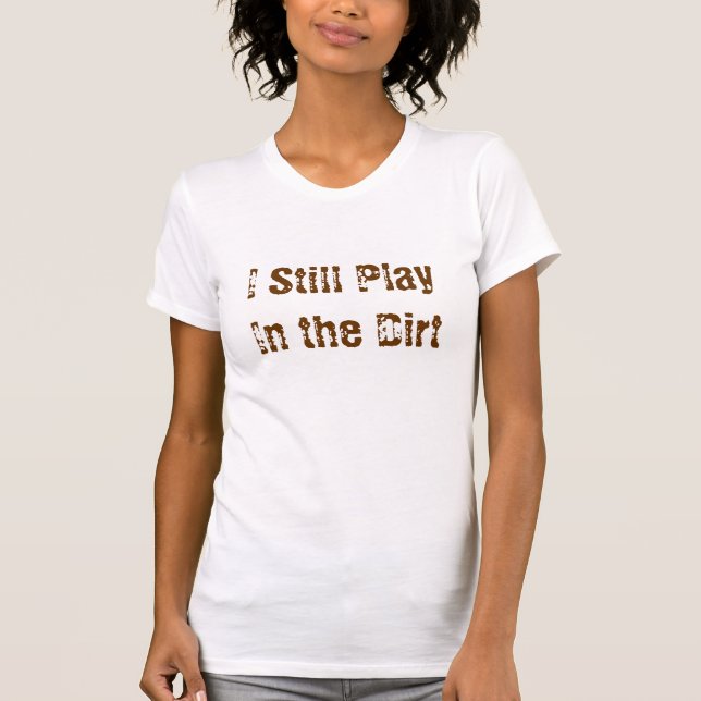 I Still Play In the Dirt Tee (Front)