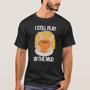 I Still Play in The Mud Vase Clay Pottery   T-Shirt