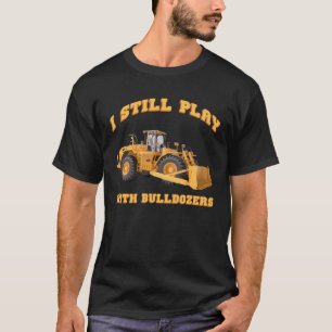 I Still Play With Bulldozers Construction Truck Dr T-Shirt