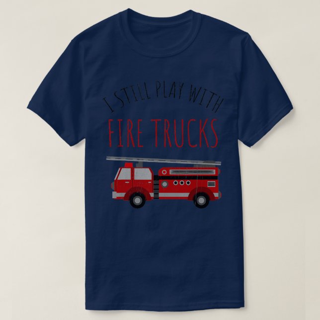 I Still Play With Fire Trucks   Fireman  T-Shirt (Design Front)