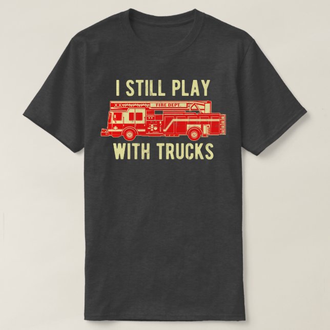 I Still Play With Trucks Firefighter  T-Shirt (Design Front)