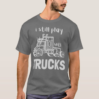 I still play with trucks funny truck driver T-Shirt