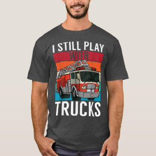 I Still Play with Trucks Mechanic Driver Fire Truc T-Shirt