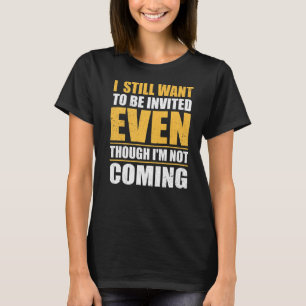 I Still Want To Be Invited Even Though I'm Not Com T-Shirt