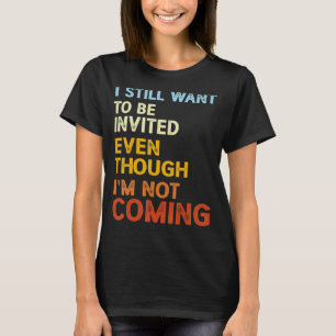 I Still Want To Be Invited Even Though I'm Not Com T-Shirt