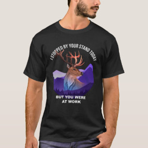 I Stopped By The Tree Stand Today You Were At Work T-Shirt