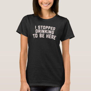 I Stopped Drinking To Be Here   Drinking T-Shirt