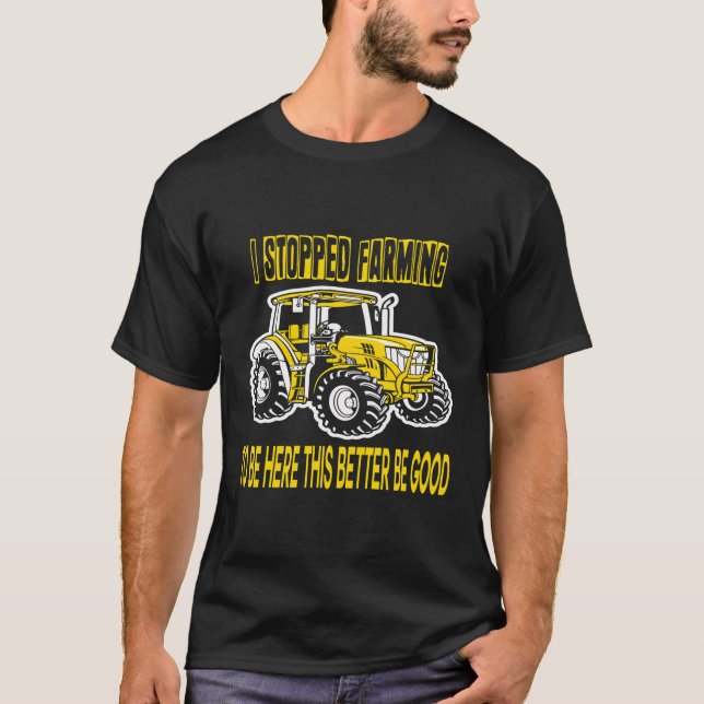 I Stopped Farming To Be Here This Better Be Good T-Shirt (Front)